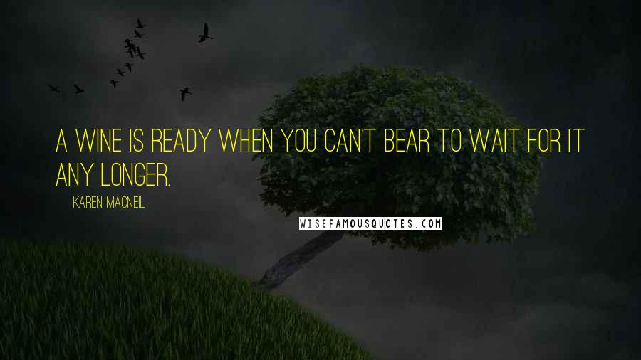 Karen MacNeil Quotes: A wine is ready when you can't bear to wait for it any longer.