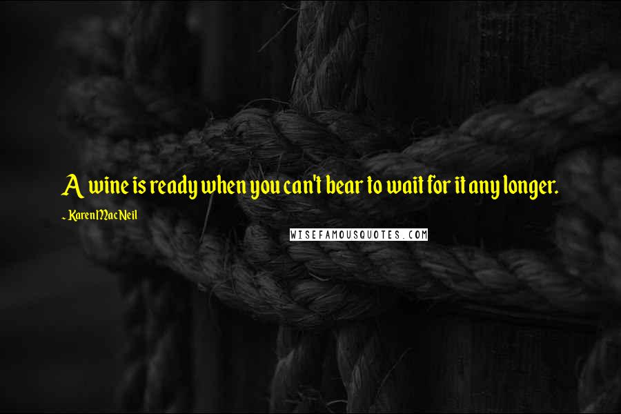 Karen MacNeil Quotes: A wine is ready when you can't bear to wait for it any longer.