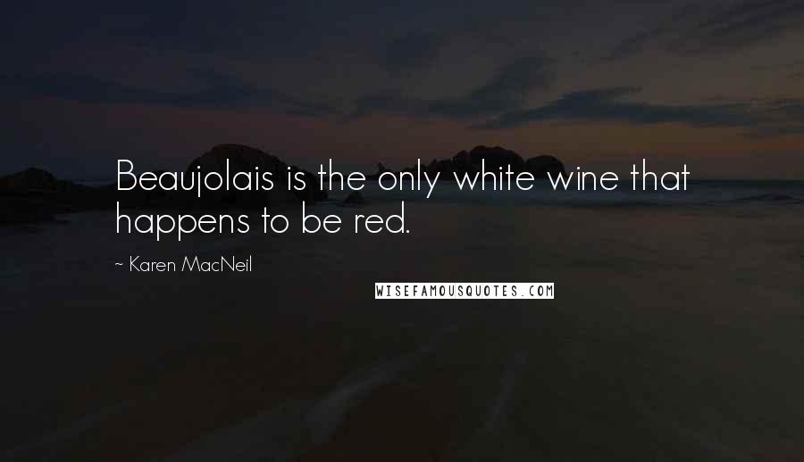 Karen MacNeil Quotes: Beaujolais is the only white wine that happens to be red.