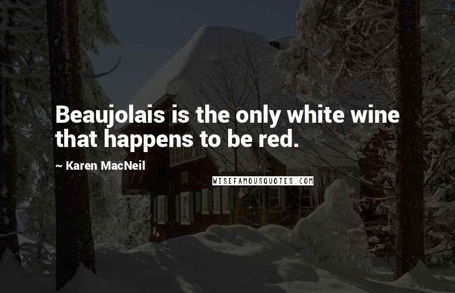 Karen MacNeil Quotes: Beaujolais is the only white wine that happens to be red.