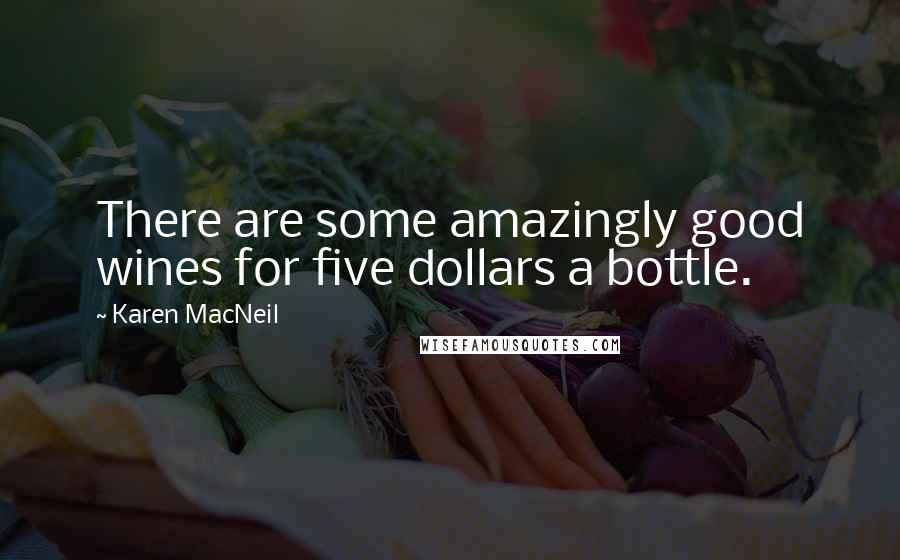 Karen MacNeil Quotes: There are some amazingly good wines for five dollars a bottle.