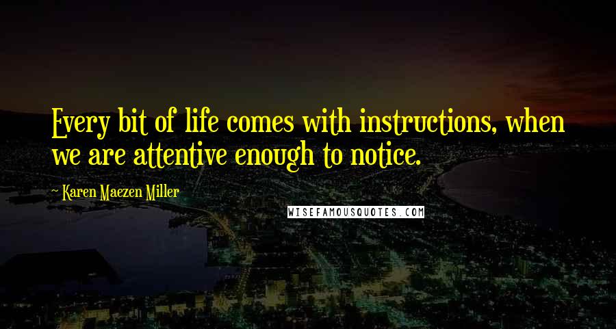 Karen Maezen Miller Quotes: Every bit of life comes with instructions, when we are attentive enough to notice.