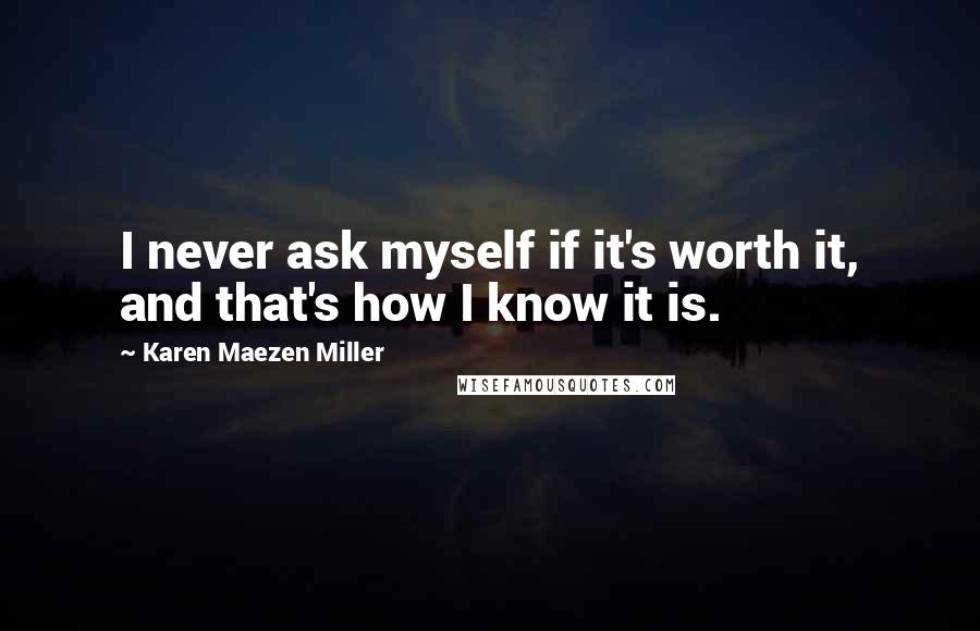 Karen Maezen Miller Quotes: I never ask myself if it's worth it, and that's how I know it is.