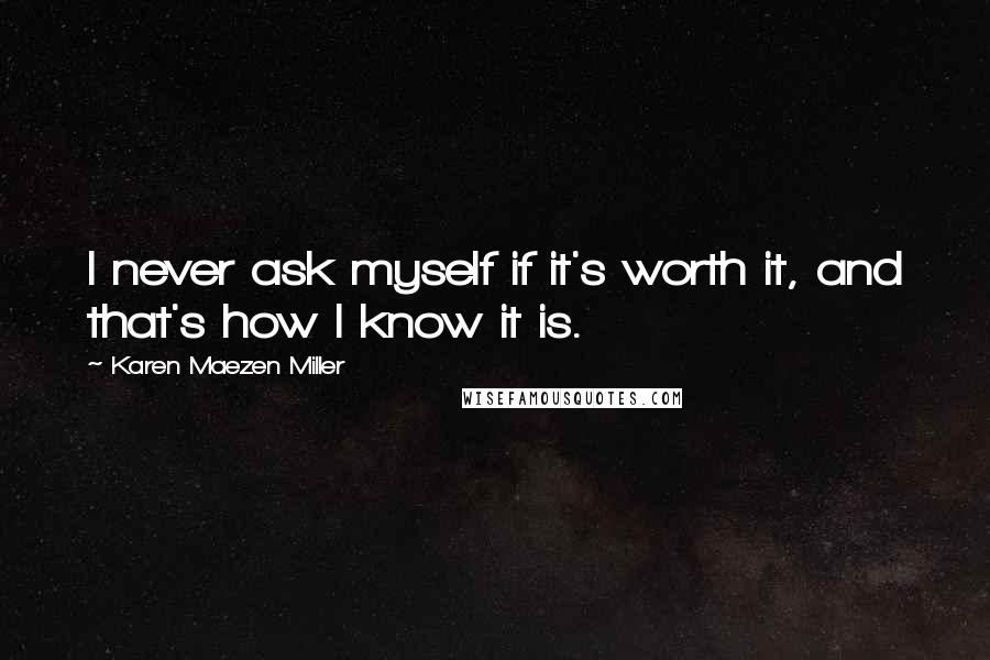 Karen Maezen Miller Quotes: I never ask myself if it's worth it, and that's how I know it is.