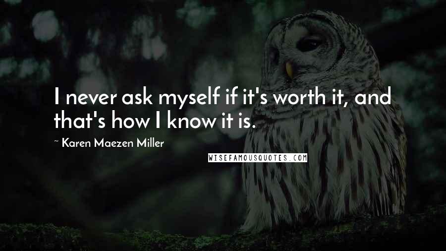 Karen Maezen Miller Quotes: I never ask myself if it's worth it, and that's how I know it is.