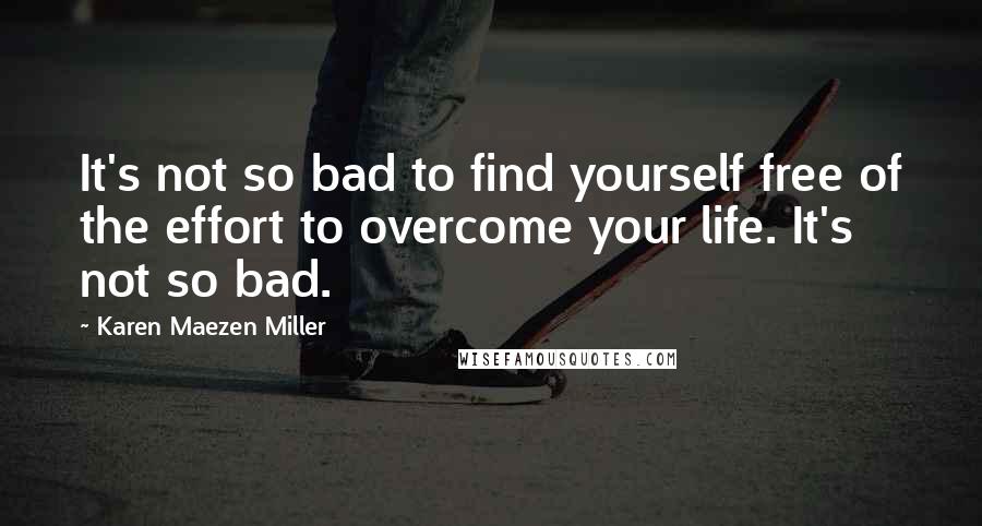 Karen Maezen Miller Quotes: It's not so bad to find yourself free of the effort to overcome your life. It's not so bad.