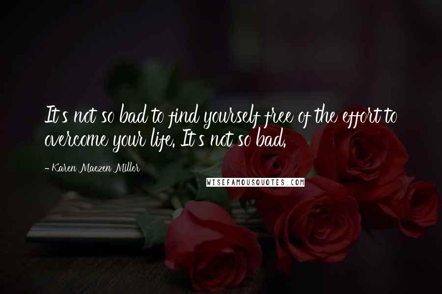 Karen Maezen Miller Quotes: It's not so bad to find yourself free of the effort to overcome your life. It's not so bad.