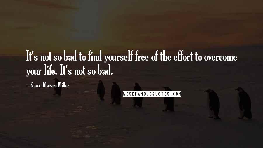 Karen Maezen Miller Quotes: It's not so bad to find yourself free of the effort to overcome your life. It's not so bad.
