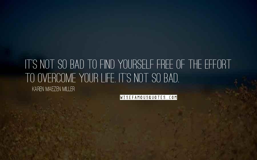Karen Maezen Miller Quotes: It's not so bad to find yourself free of the effort to overcome your life. It's not so bad.