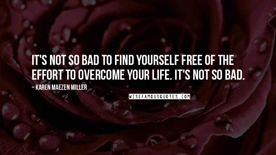 Karen Maezen Miller Quotes: It's not so bad to find yourself free of the effort to overcome your life. It's not so bad.