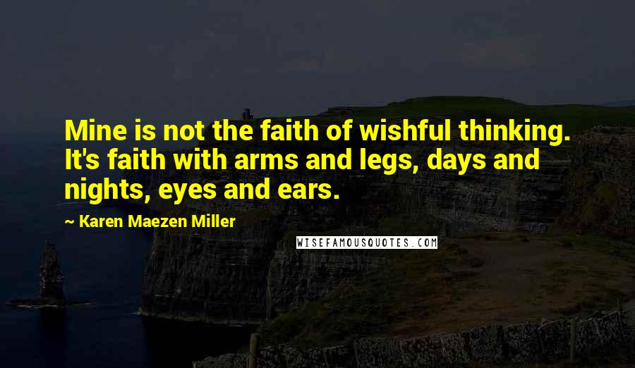 Karen Maezen Miller Quotes: Mine is not the faith of wishful thinking. It's faith with arms and legs, days and nights, eyes and ears.