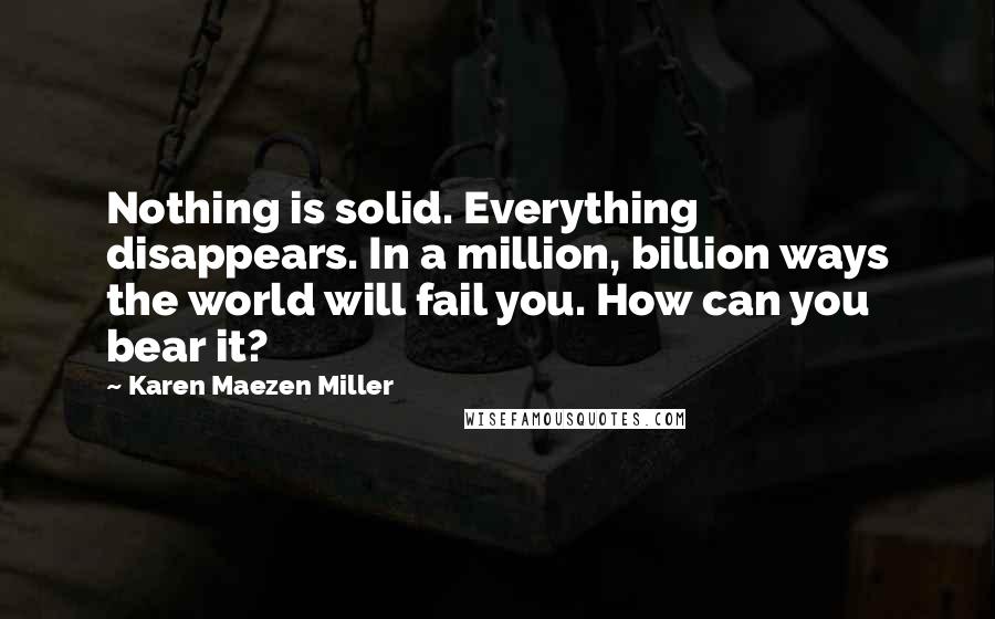 Karen Maezen Miller Quotes: Nothing is solid. Everything disappears. In a million, billion ways the world will fail you. How can you bear it?