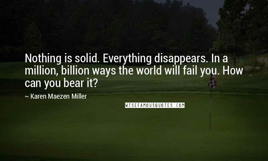 Karen Maezen Miller Quotes: Nothing is solid. Everything disappears. In a million, billion ways the world will fail you. How can you bear it?