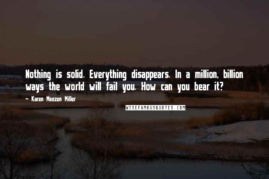 Karen Maezen Miller Quotes: Nothing is solid. Everything disappears. In a million, billion ways the world will fail you. How can you bear it?