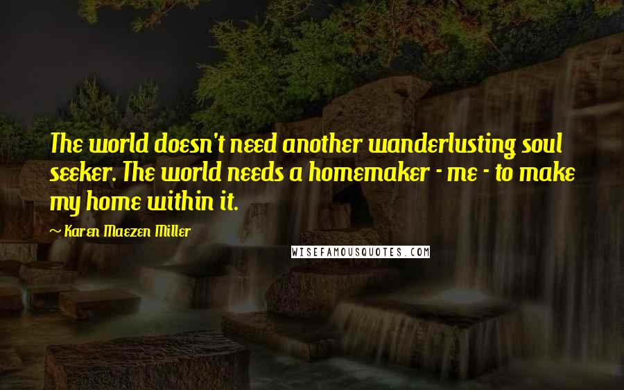 Karen Maezen Miller Quotes: The world doesn't need another wanderlusting soul seeker. The world needs a homemaker - me - to make my home within it.