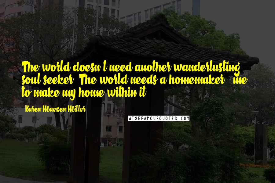 Karen Maezen Miller Quotes: The world doesn't need another wanderlusting soul seeker. The world needs a homemaker - me - to make my home within it.