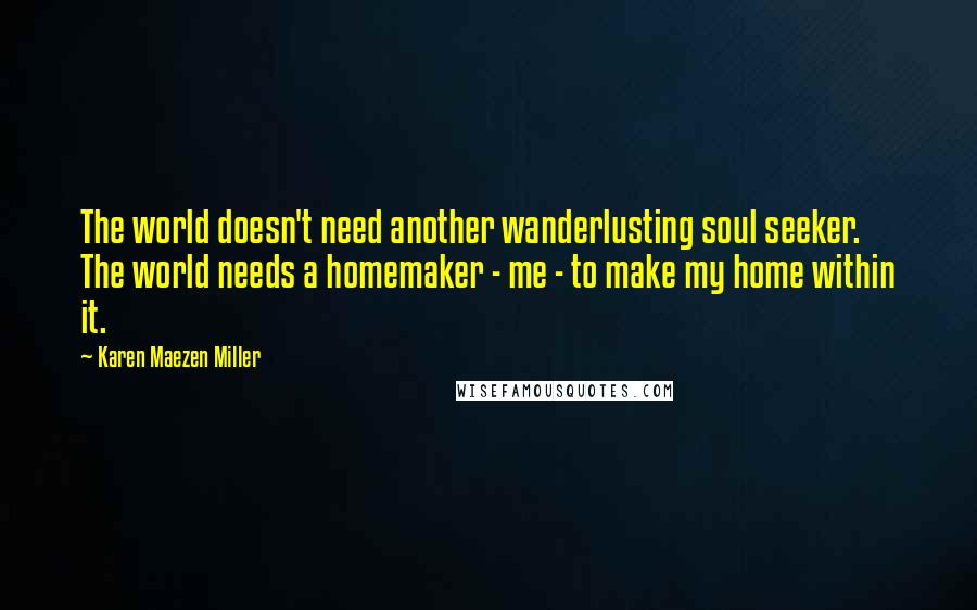 Karen Maezen Miller Quotes: The world doesn't need another wanderlusting soul seeker. The world needs a homemaker - me - to make my home within it.