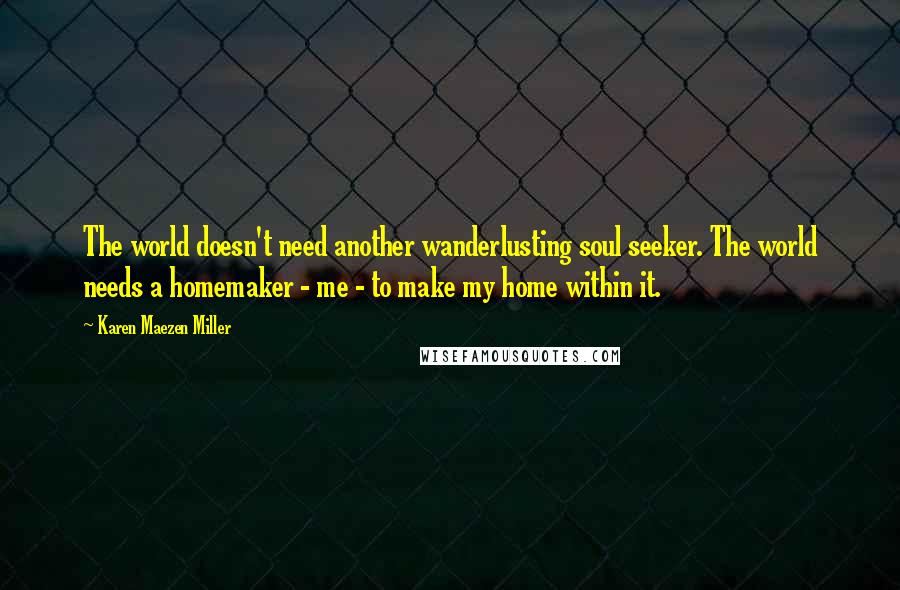 Karen Maezen Miller Quotes: The world doesn't need another wanderlusting soul seeker. The world needs a homemaker - me - to make my home within it.