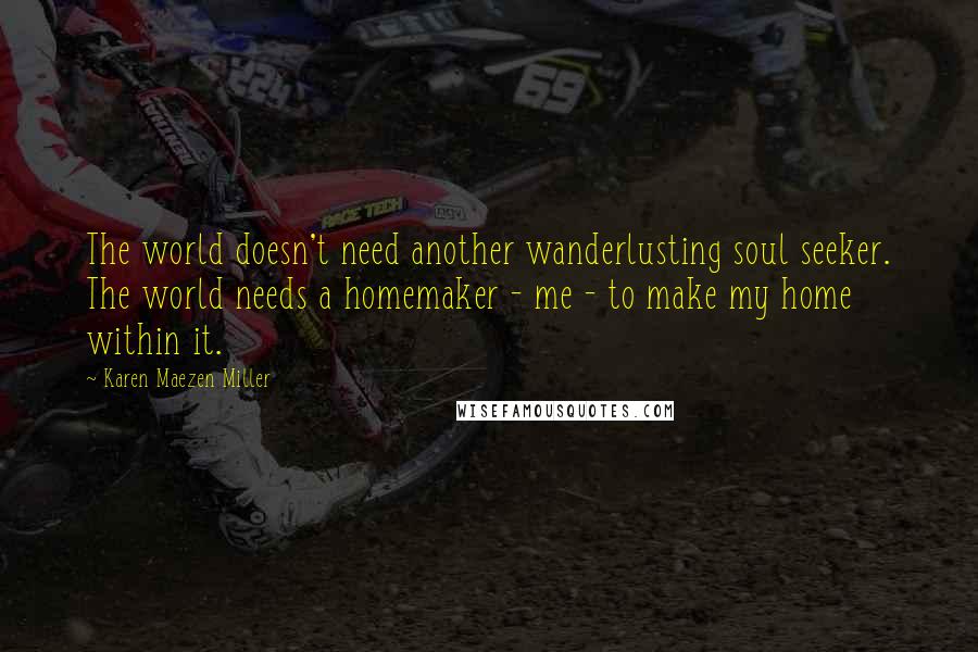 Karen Maezen Miller Quotes: The world doesn't need another wanderlusting soul seeker. The world needs a homemaker - me - to make my home within it.