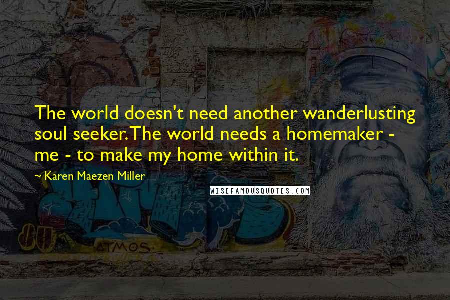 Karen Maezen Miller Quotes: The world doesn't need another wanderlusting soul seeker. The world needs a homemaker - me - to make my home within it.