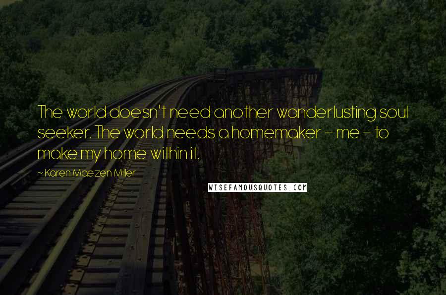 Karen Maezen Miller Quotes: The world doesn't need another wanderlusting soul seeker. The world needs a homemaker - me - to make my home within it.