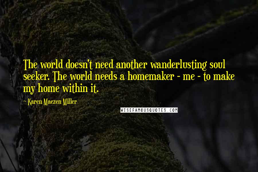 Karen Maezen Miller Quotes: The world doesn't need another wanderlusting soul seeker. The world needs a homemaker - me - to make my home within it.