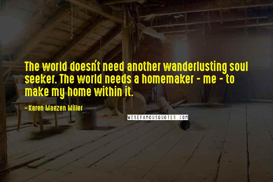 Karen Maezen Miller Quotes: The world doesn't need another wanderlusting soul seeker. The world needs a homemaker - me - to make my home within it.
