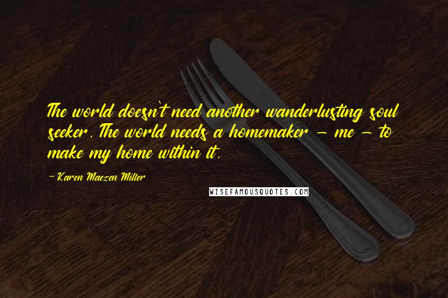 Karen Maezen Miller Quotes: The world doesn't need another wanderlusting soul seeker. The world needs a homemaker - me - to make my home within it.