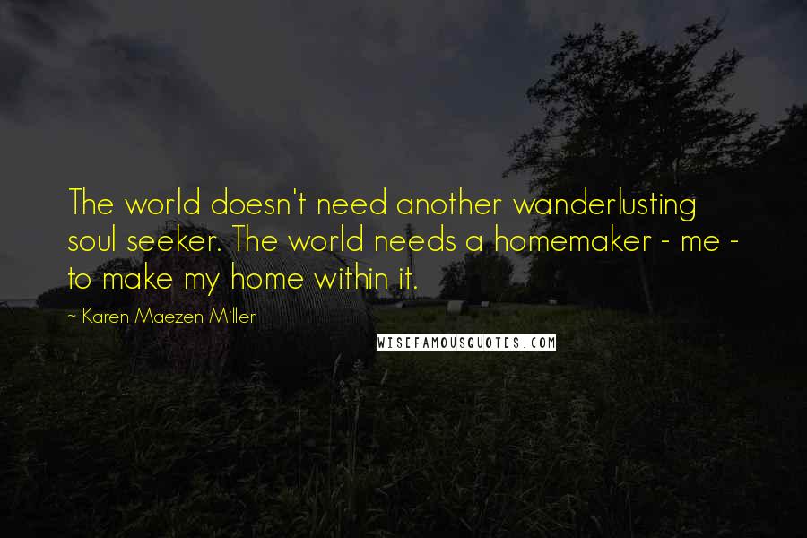 Karen Maezen Miller Quotes: The world doesn't need another wanderlusting soul seeker. The world needs a homemaker - me - to make my home within it.