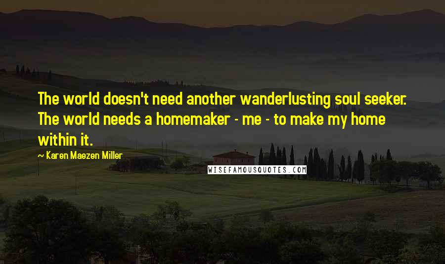 Karen Maezen Miller Quotes: The world doesn't need another wanderlusting soul seeker. The world needs a homemaker - me - to make my home within it.