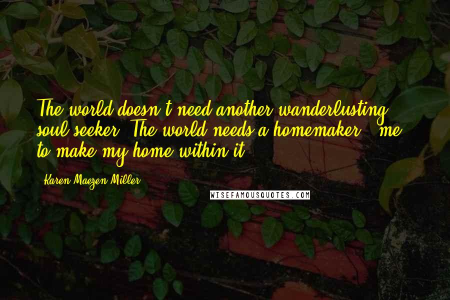Karen Maezen Miller Quotes: The world doesn't need another wanderlusting soul seeker. The world needs a homemaker - me - to make my home within it.
