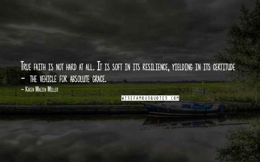 Karen Maezen Miller Quotes: True faith is not hard at all. It is soft in its resilience, yielding in its certitude - the vehicle for absolute grace.