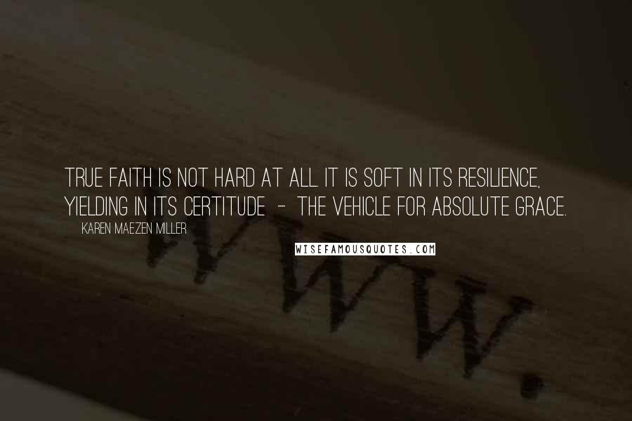Karen Maezen Miller Quotes: True faith is not hard at all. It is soft in its resilience, yielding in its certitude - the vehicle for absolute grace.