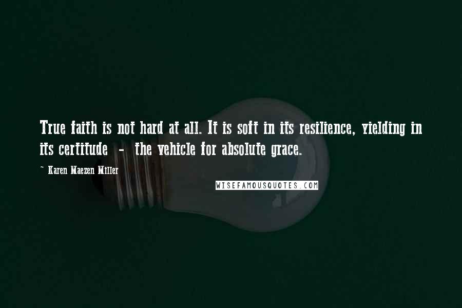 Karen Maezen Miller Quotes: True faith is not hard at all. It is soft in its resilience, yielding in its certitude - the vehicle for absolute grace.