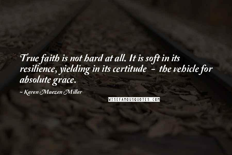 Karen Maezen Miller Quotes: True faith is not hard at all. It is soft in its resilience, yielding in its certitude - the vehicle for absolute grace.