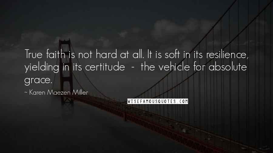 Karen Maezen Miller Quotes: True faith is not hard at all. It is soft in its resilience, yielding in its certitude - the vehicle for absolute grace.