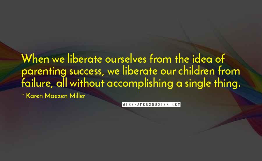 Karen Maezen Miller Quotes: When we liberate ourselves from the idea of parenting success, we liberate our children from failure, all without accomplishing a single thing.