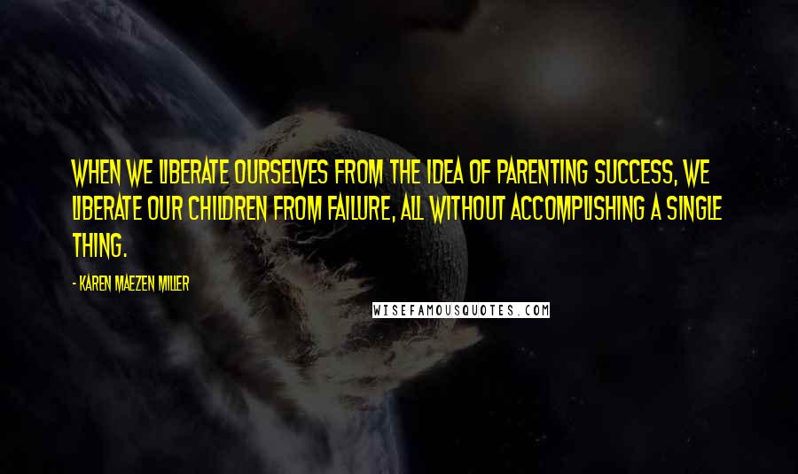 Karen Maezen Miller Quotes: When we liberate ourselves from the idea of parenting success, we liberate our children from failure, all without accomplishing a single thing.