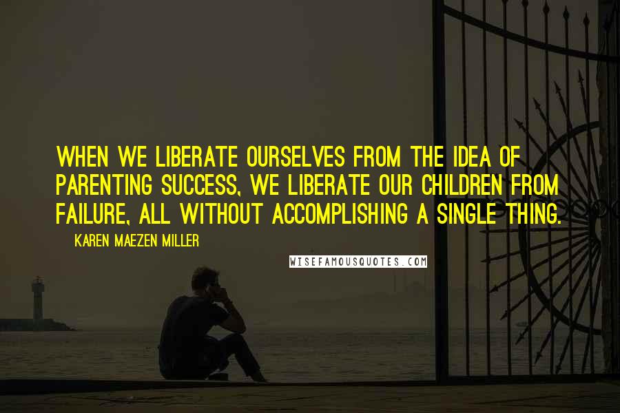 Karen Maezen Miller Quotes: When we liberate ourselves from the idea of parenting success, we liberate our children from failure, all without accomplishing a single thing.