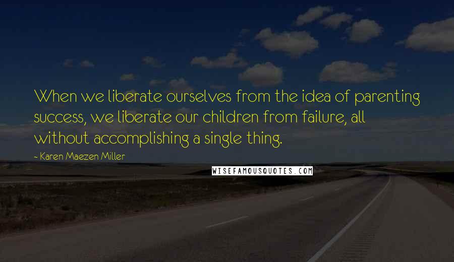 Karen Maezen Miller Quotes: When we liberate ourselves from the idea of parenting success, we liberate our children from failure, all without accomplishing a single thing.