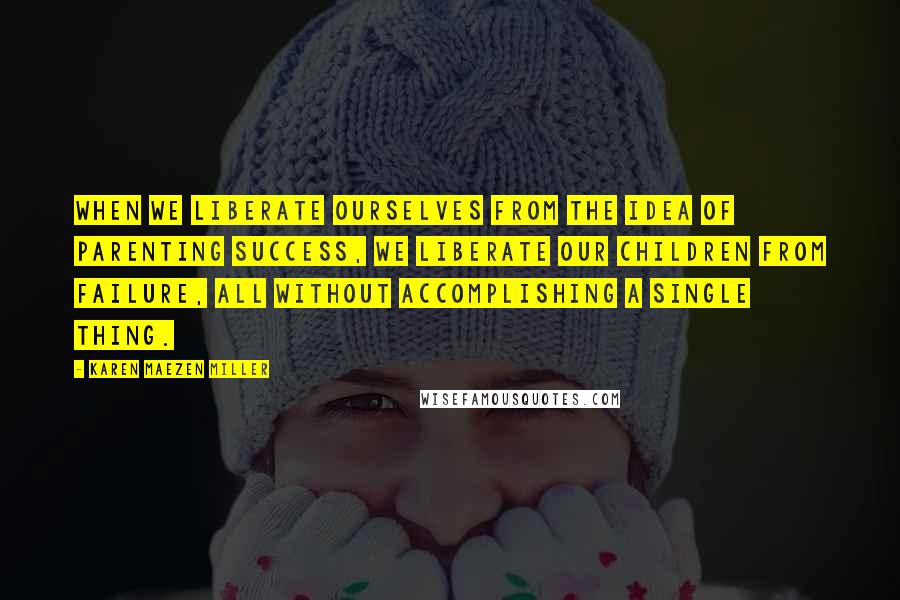 Karen Maezen Miller Quotes: When we liberate ourselves from the idea of parenting success, we liberate our children from failure, all without accomplishing a single thing.