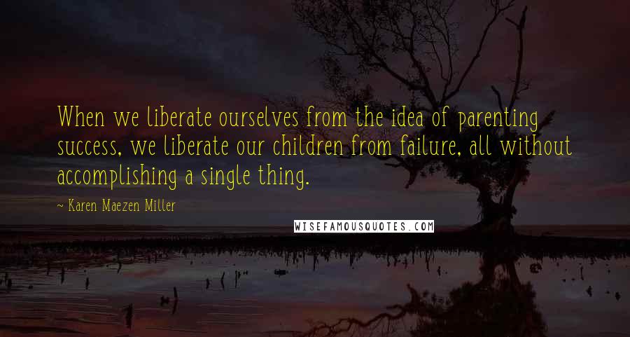 Karen Maezen Miller Quotes: When we liberate ourselves from the idea of parenting success, we liberate our children from failure, all without accomplishing a single thing.