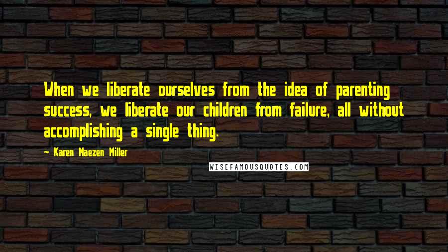 Karen Maezen Miller Quotes: When we liberate ourselves from the idea of parenting success, we liberate our children from failure, all without accomplishing a single thing.