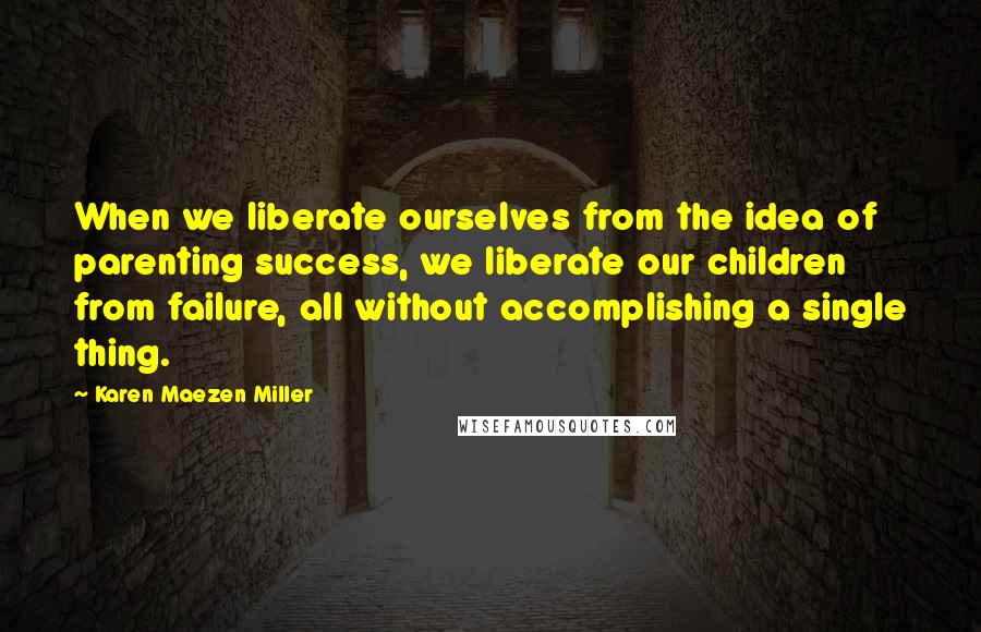 Karen Maezen Miller Quotes: When we liberate ourselves from the idea of parenting success, we liberate our children from failure, all without accomplishing a single thing.