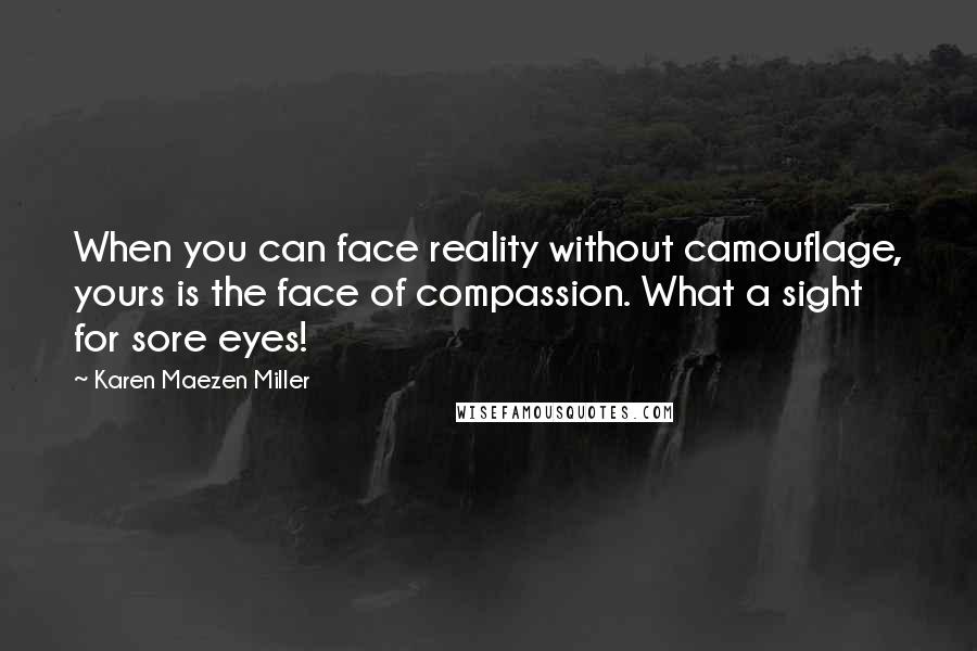 Karen Maezen Miller Quotes: When you can face reality without camouflage, yours is the face of compassion. What a sight for sore eyes!