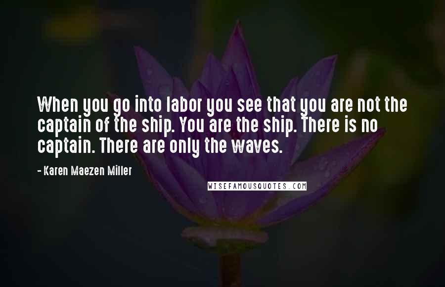 Karen Maezen Miller Quotes: When you go into labor you see that you are not the captain of the ship. You are the ship. There is no captain. There are only the waves.