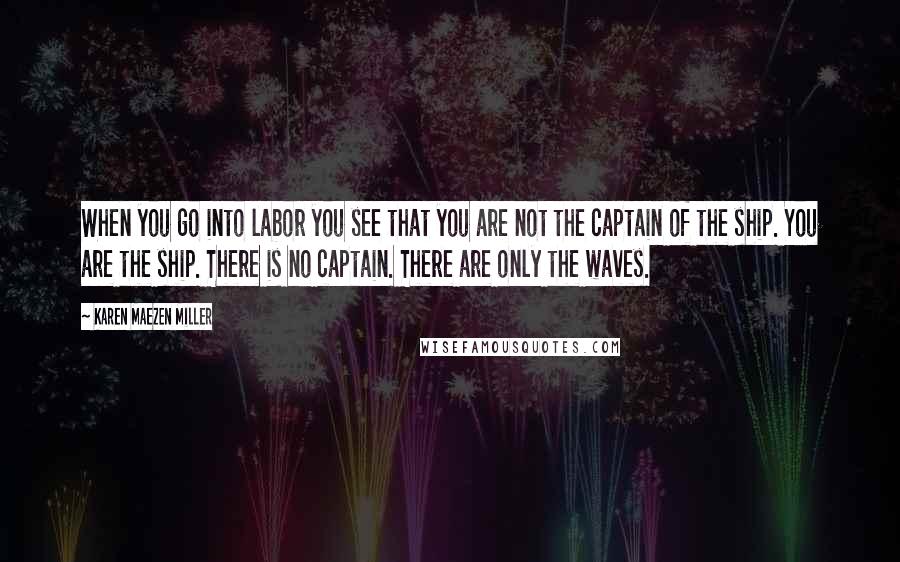 Karen Maezen Miller Quotes: When you go into labor you see that you are not the captain of the ship. You are the ship. There is no captain. There are only the waves.