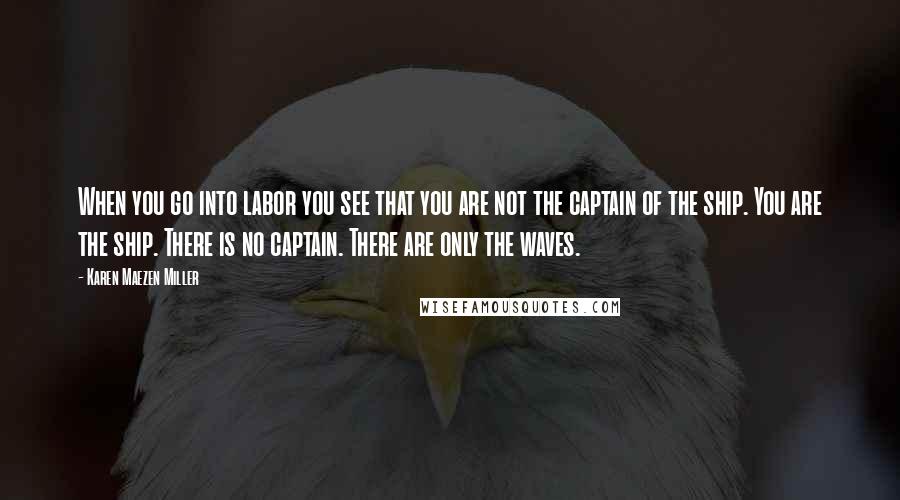 Karen Maezen Miller Quotes: When you go into labor you see that you are not the captain of the ship. You are the ship. There is no captain. There are only the waves.