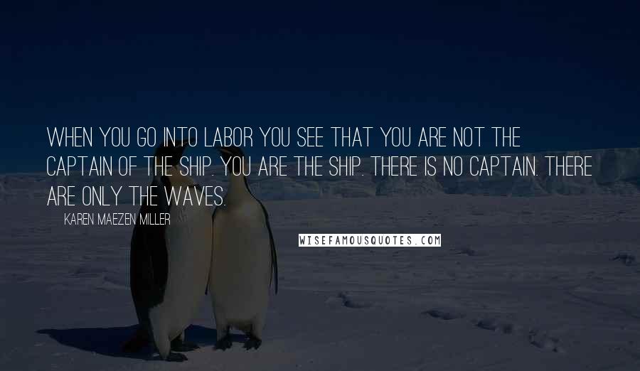 Karen Maezen Miller Quotes: When you go into labor you see that you are not the captain of the ship. You are the ship. There is no captain. There are only the waves.