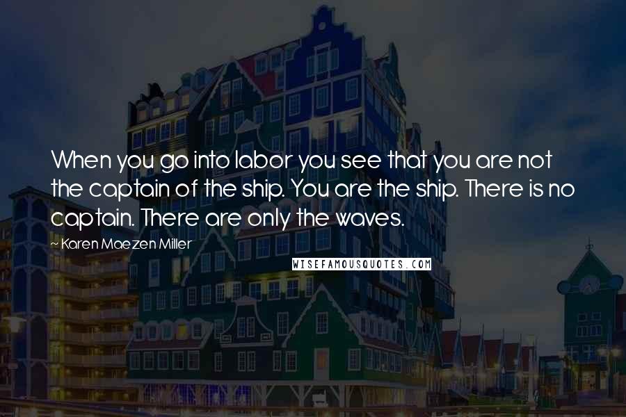 Karen Maezen Miller Quotes: When you go into labor you see that you are not the captain of the ship. You are the ship. There is no captain. There are only the waves.